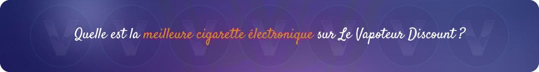 Quelle est la meilleure cigarette électronique pour arrêter de fumer chez Le Vapoteur Discount